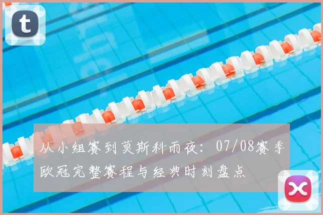 从小组赛到莫斯科雨夜:07/08赛季欧冠完整赛程与经典时刻盘点