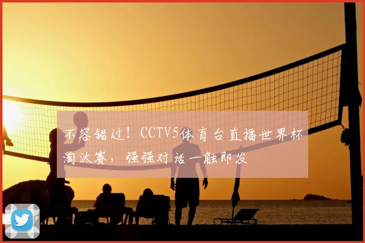 不容错过！CCTV5体育台直播世界杯淘汰赛，强强对话一触即发