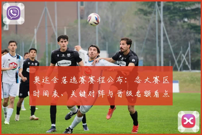 奥运会落选赛赛程公布：各大赛区时间表、关键对阵与晋级名额看点解析