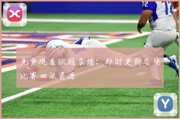 免费观看欧冠录播:即时更新各场比赛回放资源