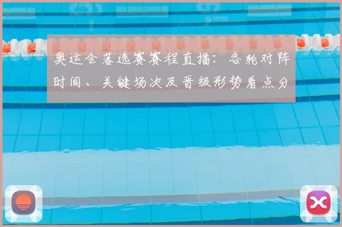 奥运会落选赛赛程直播:各轮对阵时间、关键场次及晋级形势看点分析