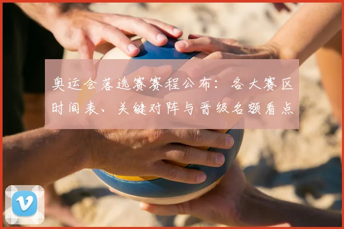 奥运会落选赛赛程公布：各大赛区时间表、关键对阵与晋级名额看点解析