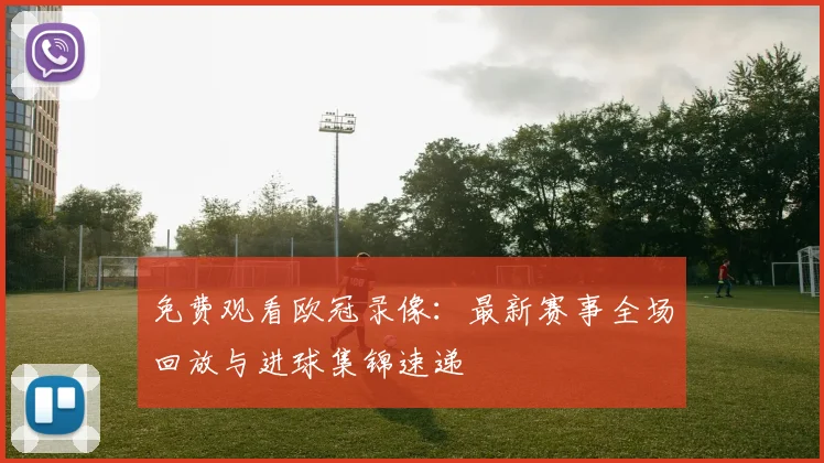 免费观看欧冠录像：最新赛事全场回放与进球集锦速递