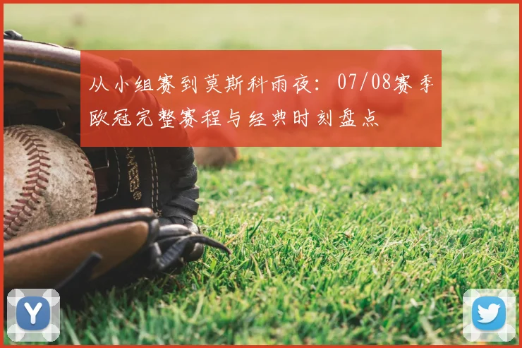从小组赛到莫斯科雨夜:07/08赛季欧冠完整赛程与经典时刻盘点