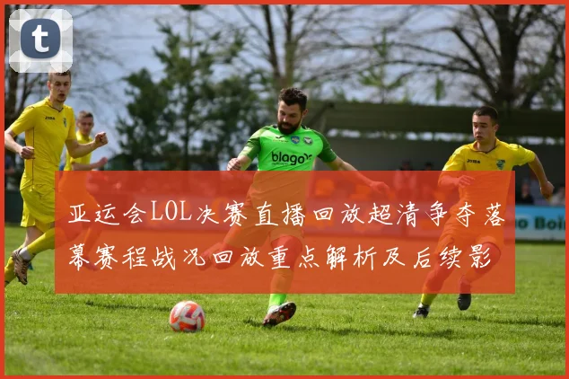 亚运会LOL决赛直播回放超清争夺落幕赛程战况回放重点解析及后续影响