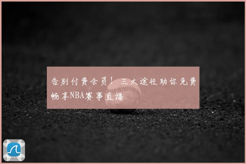 告别付费会员!三大途径助你免费畅享NBA赛事直播