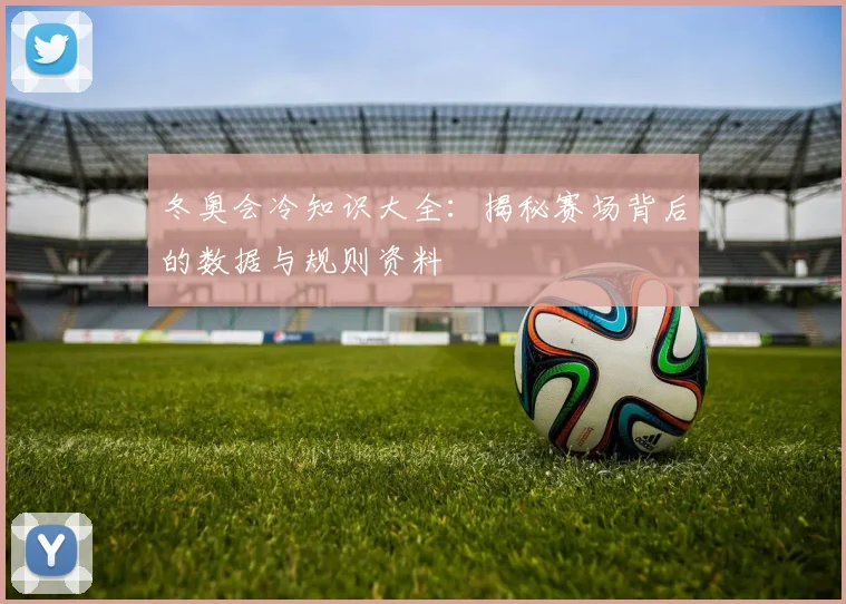 冬奥会冷知识大全:揭秘赛场背后的数据与规则资料