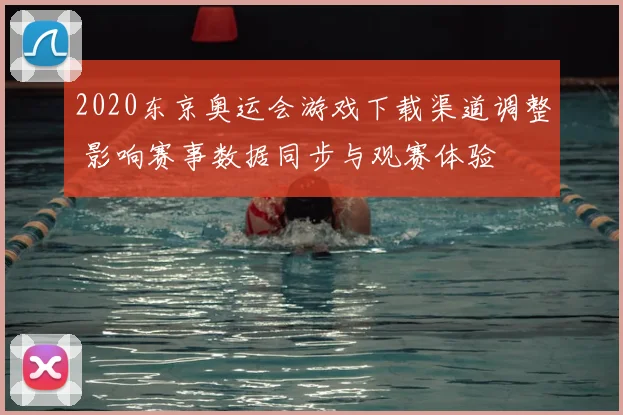 2020东京奥运会游戏下载渠道调整 影响赛事数据同步与观赛体验