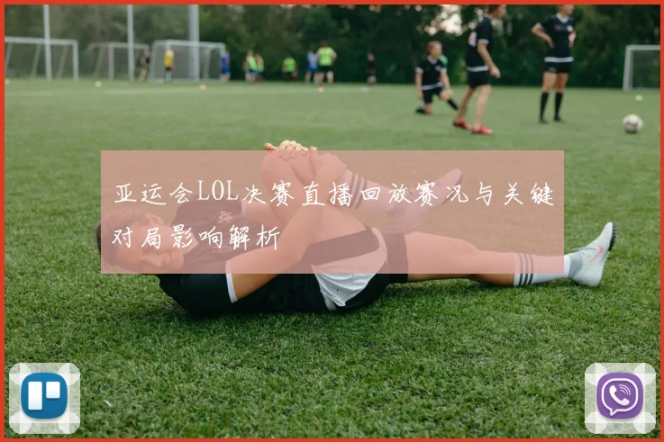 亚运会LOL决赛直播回放赛况与关键对局影响解析