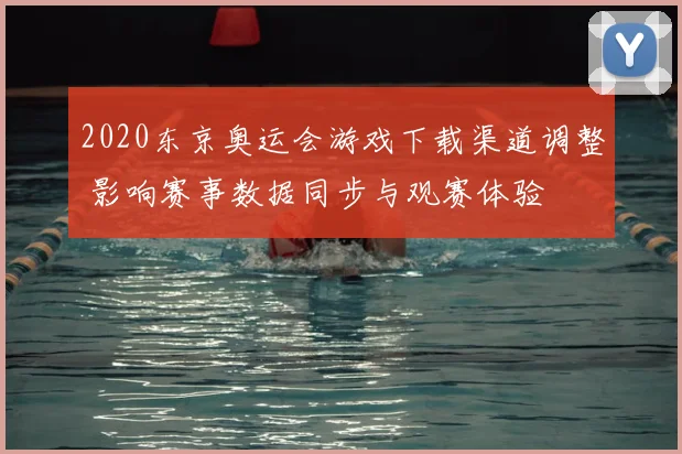 2020东京奥运会游戏下载渠道调整 影响赛事数据同步与观赛体验