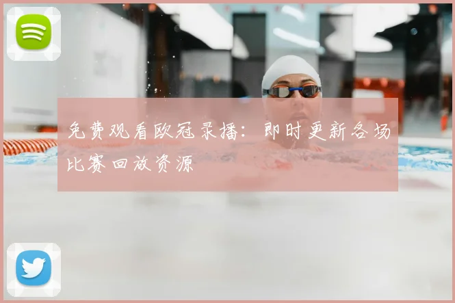 免费观看欧冠录播:即时更新各场比赛回放资源