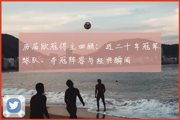 历届欧冠得主回顾:近二十年冠军球队、夺冠阵容与经典瞬间