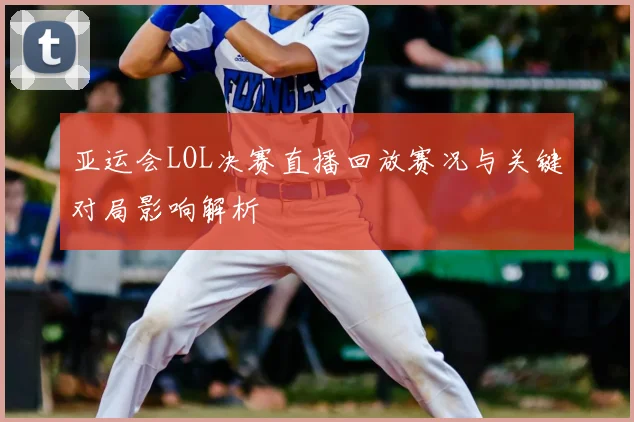 亚运会LOL决赛直播回放赛况与关键对局影响解析