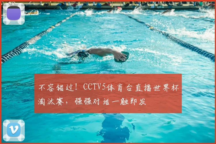 不容错过！CCTV5体育台直播世界杯淘汰赛，强强对话一触即发