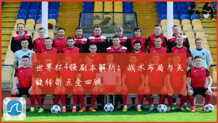 世界杯4强剧本解析：战术布局与关键转折点全回顾