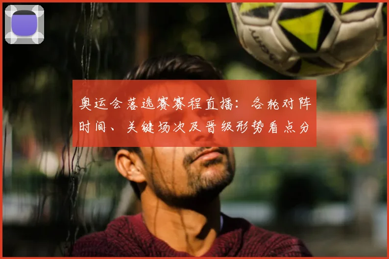 奥运会落选赛赛程直播:各轮对阵时间、关键场次及晋级形势看点分析