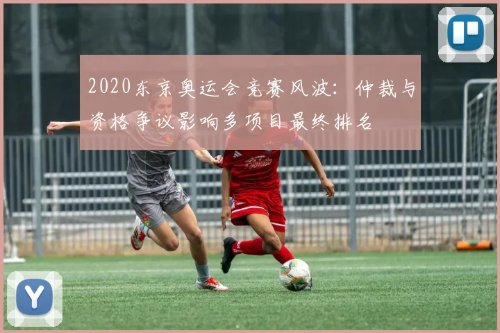 2020东京奥运会竞赛风波：仲裁与资格争议影响多项目最终排名