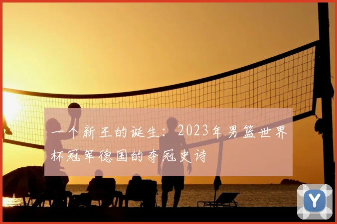 一个新王的诞生：2023年男篮世界杯冠军德国的夺冠史诗
