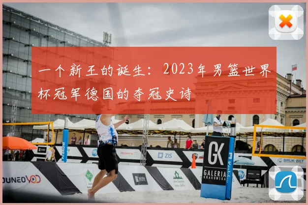 一个新王的诞生：2023年男篮世界杯冠军德国的夺冠史诗