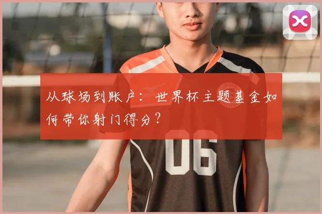从球场到账户:世界杯主题基金如何带你射门得分?