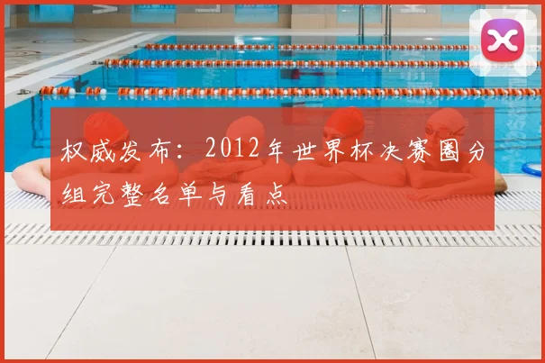 权威发布：2012年世界杯决赛圈分组完整名单与看点