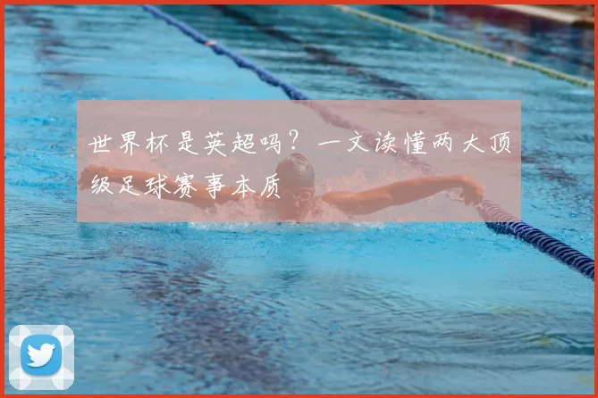 世界杯是英超吗？一文读懂两大顶级足球赛事本质