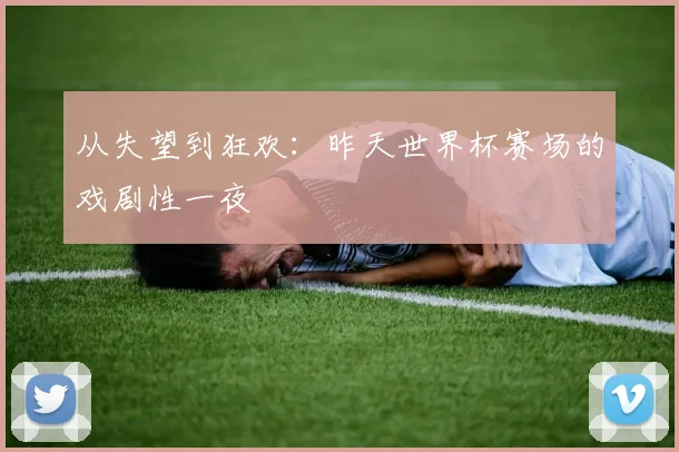 从失望到狂欢：昨天世界杯赛场的戏剧性一夜