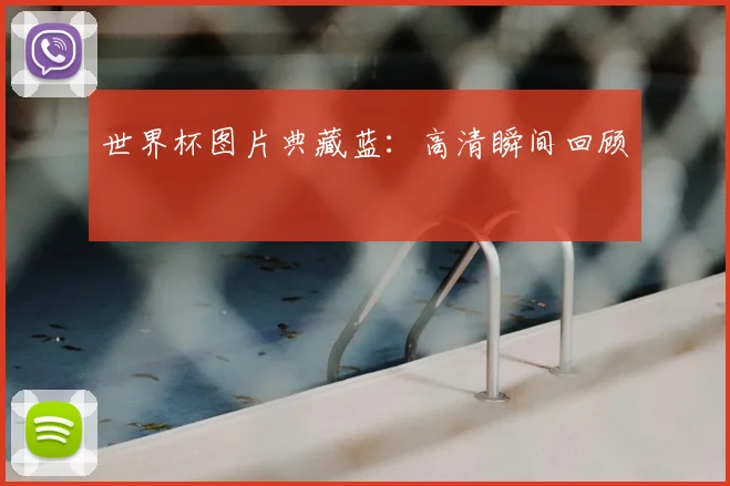 世界杯图片典藏蓝：高清瞬间回顾