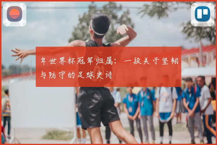 年世界杯冠军归属：一段关于坚韧与防守的足球史诗