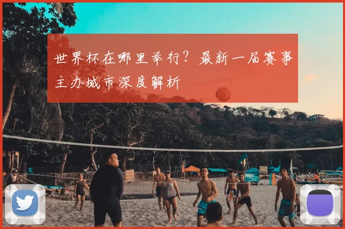 世界杯在哪里举行？最新一届赛事主办城市深度解析
