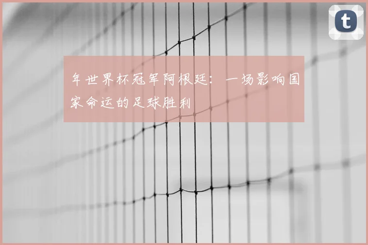 年世界杯冠军阿根廷：一场影响国家命运的足球胜利