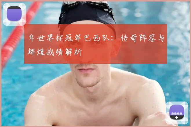 年世界杯冠军巴西队：传奇阵容与辉煌战绩解析