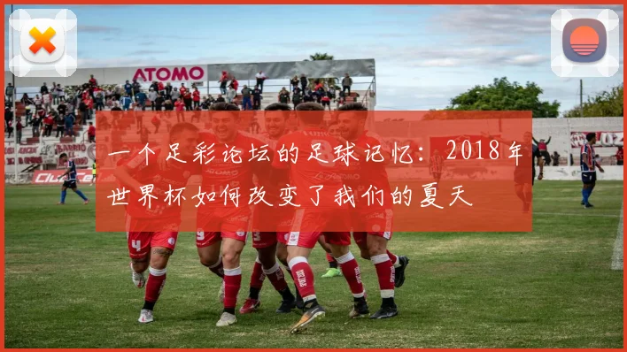 一个足彩论坛的足球记忆：2018年世界杯如何改变了我们的夏天