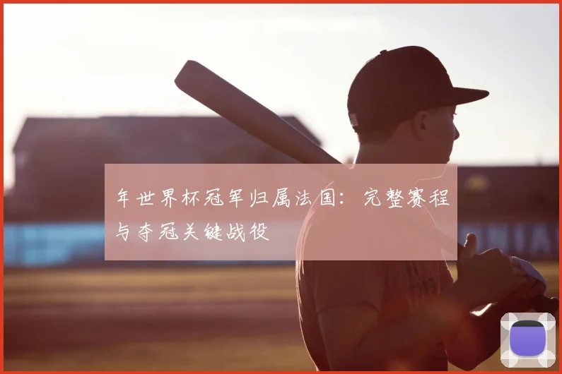 年世界杯冠军归属法国：完整赛程与夺冠关键战役