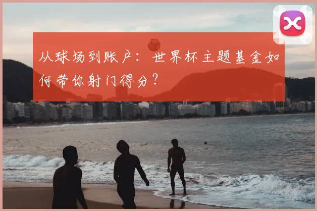 从球场到账户:世界杯主题基金如何带你射门得分?