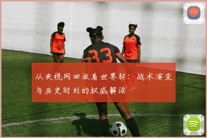 从央视网回放看世界杯：战术演变与历史时刻的权威解读