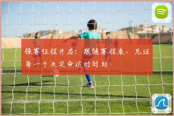 强赛征程开启：跟随赛程表，见证每一个决定命运的时刻