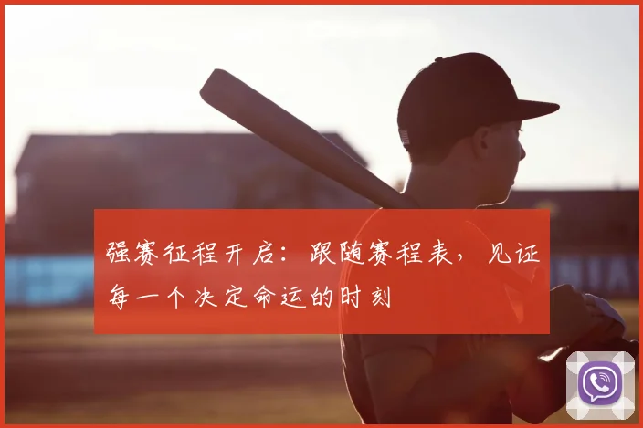 强赛征程开启：跟随赛程表，见证每一个决定命运的时刻