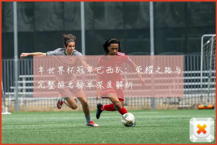 年世界杯冠军巴西队：荣耀之路与完整排名榜单深度解析