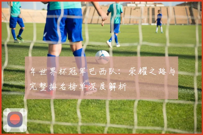 年世界杯冠军巴西队：荣耀之路与完整排名榜单深度解析