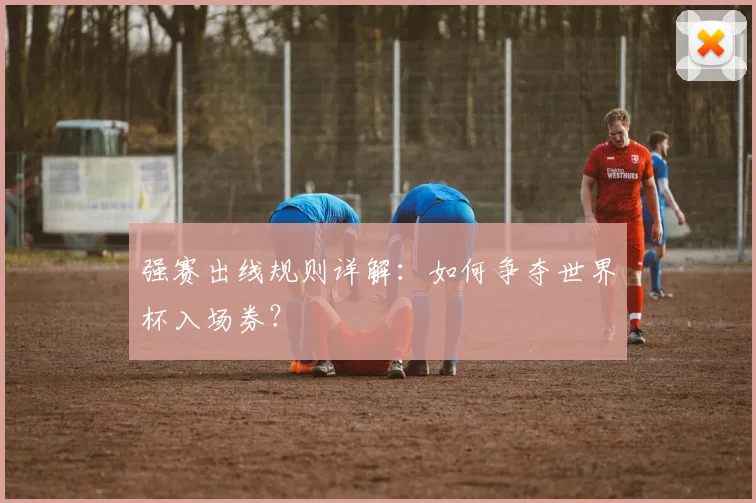强赛出线规则详解:如何争夺世界杯入场券?