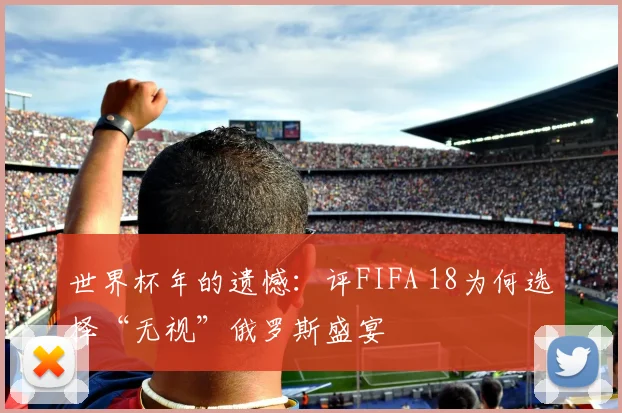 世界杯年的遗憾：评FIFA 18为何选择“无视”俄罗斯盛宴