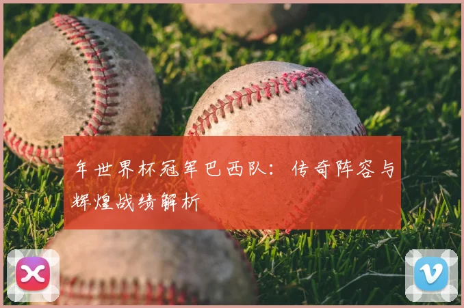 年世界杯冠军巴西队：传奇阵容与辉煌战绩解析