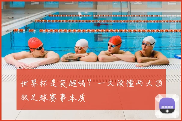 世界杯是英超吗？一文读懂两大顶级足球赛事本质