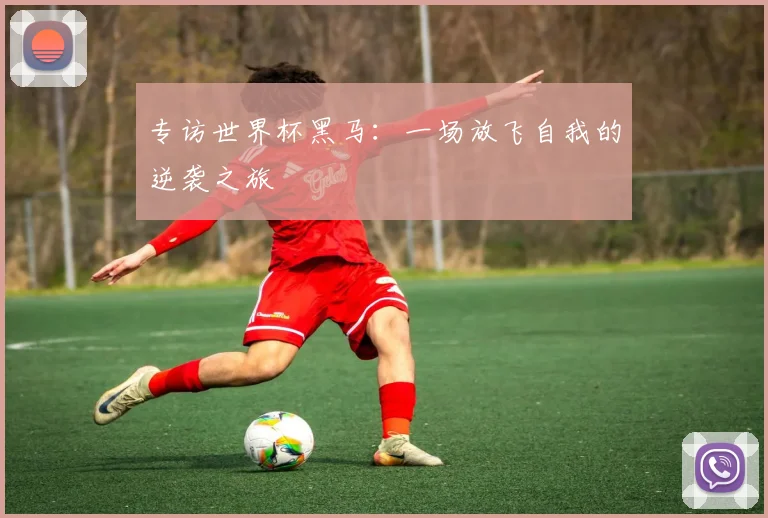 专访世界杯黑马：一场放飞自我的逆袭之旅