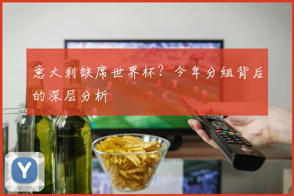 意大利缺席世界杯？今年分组背后的深层分析