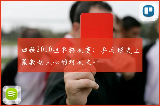 回顾2010世界杯决赛：乒乓球史上最激动人心的对决之一